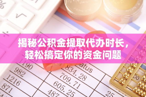西乡塘揭秘公积金提取代办时长，轻松搞定你的资金问题
