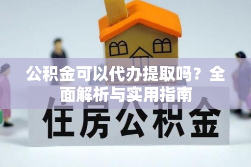 西乡塘公积金可以代办提取吗？全面解析与实用指南