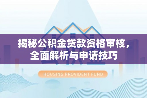 西乡塘揭秘公积金贷款资格审核，全面解析与申请技巧