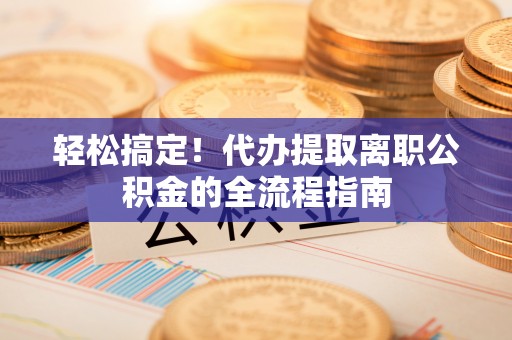 西乡塘轻松搞定！代办提取离职公积金的全流程指南