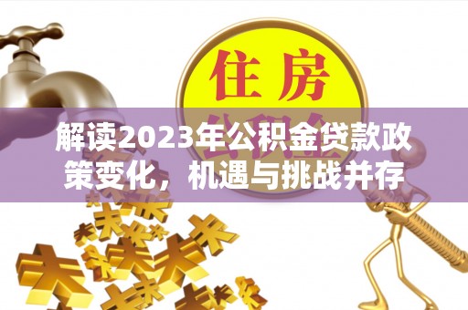 西乡塘解读2023年公积金贷款政策变化，机遇与挑战并存