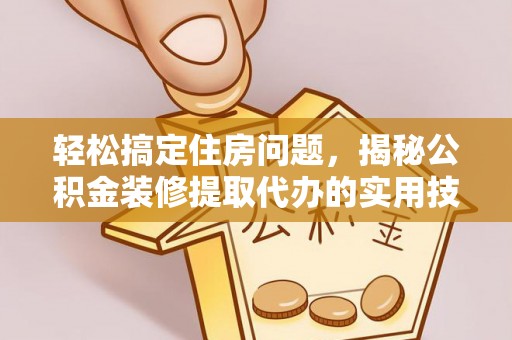 西乡塘轻松搞定住房问题，揭秘公积金装修提取代办的实用技巧