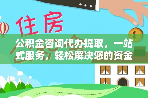 西乡塘公积金咨询代办提取，一站式服务，轻松解决您的资金需求