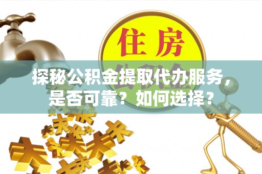西乡塘探秘公积金提取代办服务，是否可靠？如何选择？