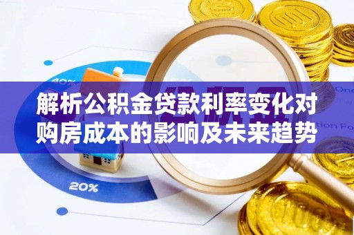 西乡塘解析公积金贷款利率变化对购房成本的影响及未来趋势