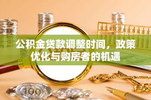 西乡塘公积金贷款调整时间，政策优化与购房者的机遇