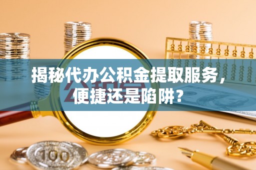 西乡塘揭秘代办公积金提取服务，便捷还是陷阱？