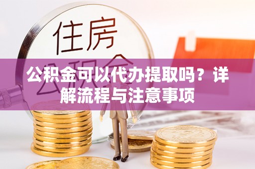 西乡塘公积金可以代办提取吗？详解流程与注意事项