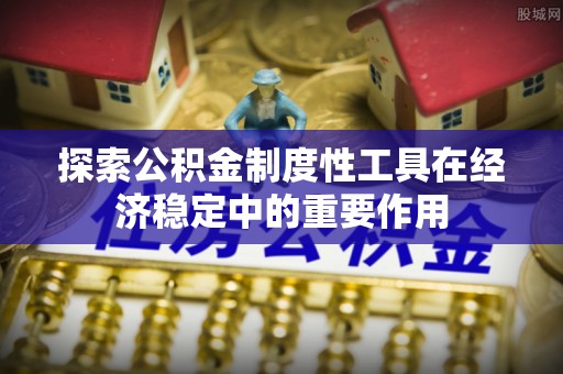 西乡塘探索公积金制度性工具在经济稳定中的重要作用
