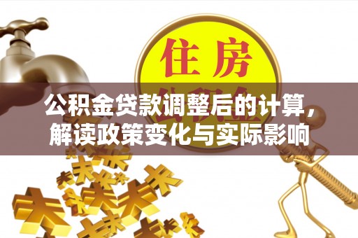 西乡塘公积金贷款调整后的计算，解读政策变化与实际影响