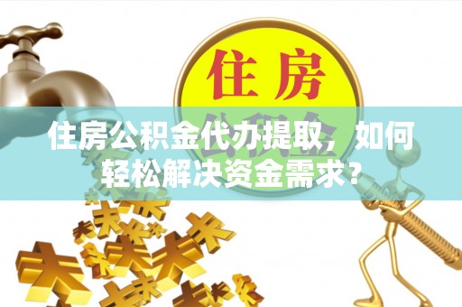 西乡塘住房公积金代办提取，如何轻松解决资金需求？