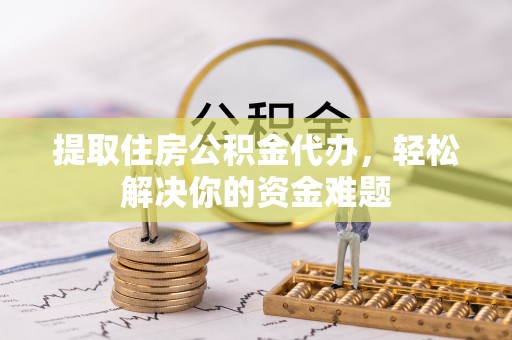 西乡塘提取住房公积金代办，轻松解决你的资金难题