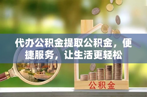 西乡塘代办公积金提取公积金，便捷服务，让生活更轻松