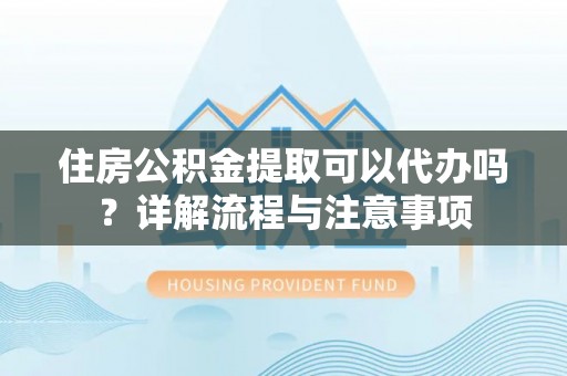 西乡塘住房公积金提取可以代办吗？详解流程与注意事项