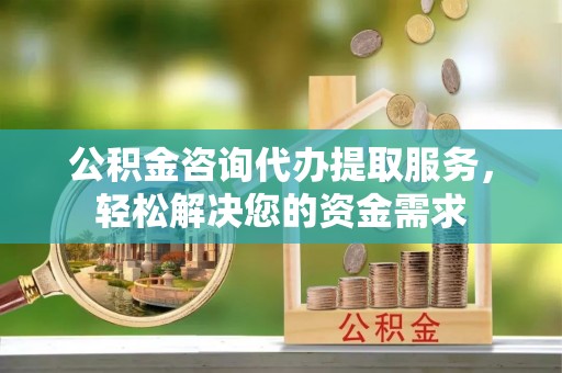西乡塘公积金咨询代办提取服务，轻松解决您的资金需求