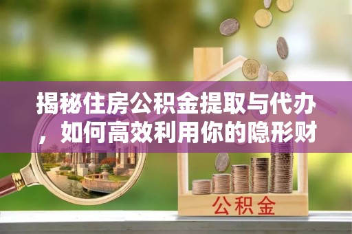 西乡塘揭秘住房公积金提取与代办，如何高效利用你的隐形财富？