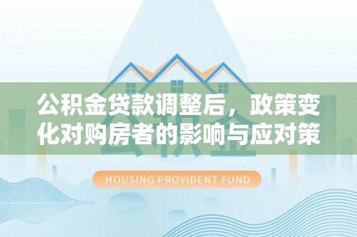 西乡塘公积金贷款调整后，政策变化对购房者的影响与应对策略