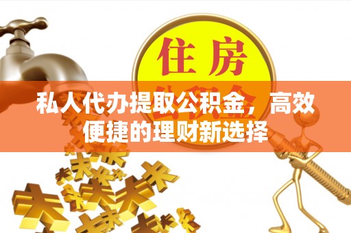 西乡塘私人代办提取公积金，高效便捷的理财新选择