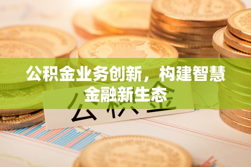 西乡塘公积金业务创新，构建智慧金融新生态