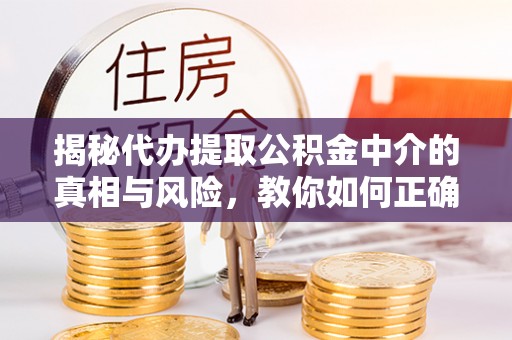 西乡塘揭秘代办提取公积金中介的真相与风险，教你如何正确操作