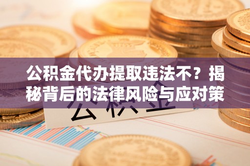西乡塘公积金代办提取违法不？揭秘背后的法律风险与应对策略