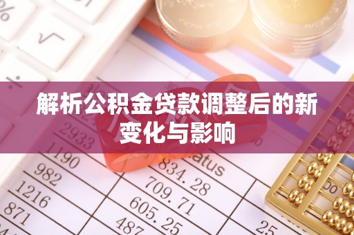 西乡塘解析公积金贷款调整后的新变化与影响