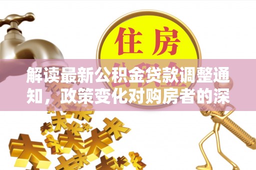 西乡塘解读最新公积金贷款调整通知，政策变化对购房者的深远影响