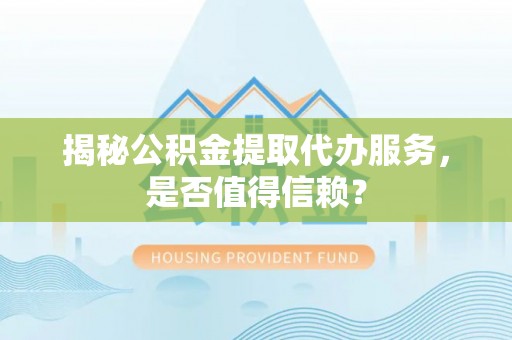 西乡塘揭秘公积金提取代办服务，是否值得信赖？