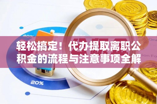 西乡塘轻松搞定！代办提取离职公积金的流程与注意事项全解析
