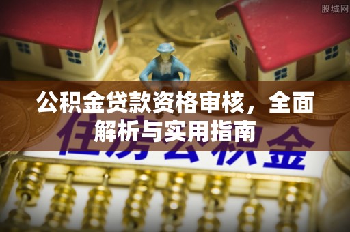 西乡塘公积金贷款资格审核，全面解析与实用指南
