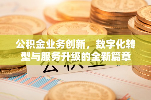 西乡塘公积金业务创新，数字化转型与服务升级的全新篇章
