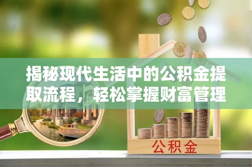 西乡塘揭秘现代生活中的公积金提取流程，轻松掌握财富管理新技能