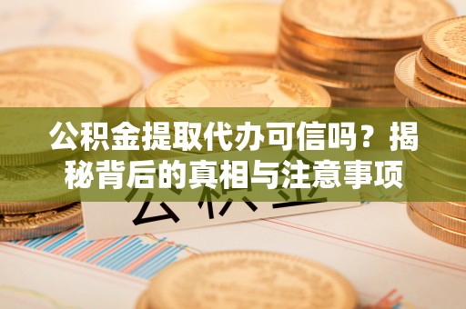 西乡塘公积金提取代办可信吗？揭秘背后的真相与注意事项