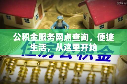 西乡塘公积金服务网点查询，便捷生活，从这里开始