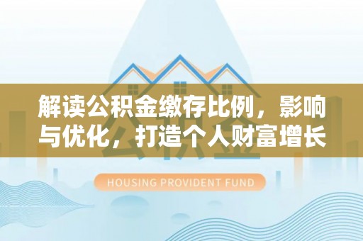 西乡塘解读公积金缴存比例，影响与优化，打造个人财富增长新引擎