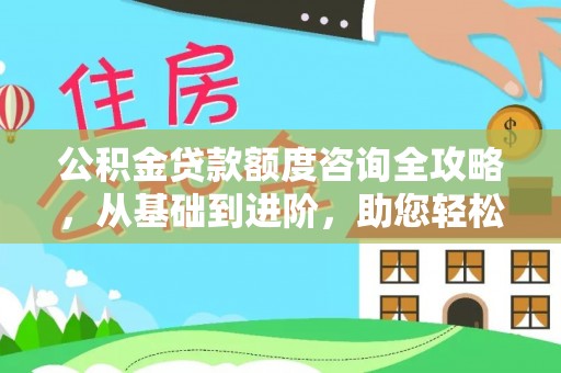 西乡塘公积金贷款额度咨询全攻略，从基础到进阶，助您轻松掌握关键要点