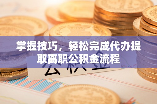 西乡塘掌握技巧，轻松完成代办提取离职公积金流程