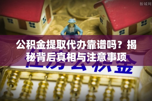西乡塘公积金提取代办靠谱吗？揭秘背后真相与注意事项