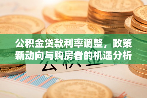 西乡塘公积金贷款利率调整，政策新动向与购房者的机遇分析