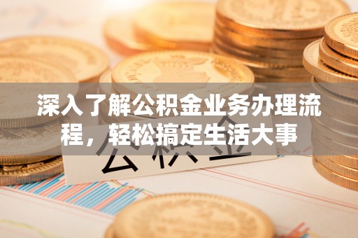 西乡塘深入了解公积金业务办理流程，轻松搞定生活大事