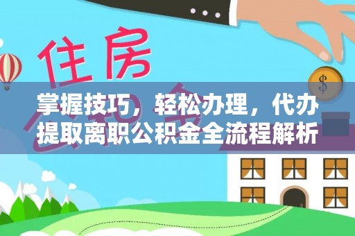 西乡塘掌握技巧，轻松办理，代办提取离职公积金全流程解析
