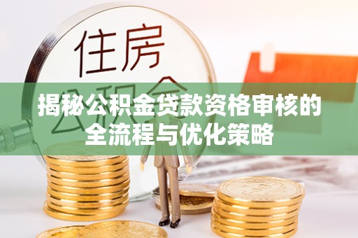 西乡塘揭秘公积金贷款资格审核的全流程与优化策略