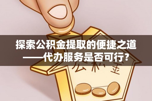 西乡塘探索公积金提取的便捷之道——代办服务是否可行？