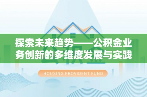 西乡塘探索未来趋势——公积金业务创新的多维度发展与实践