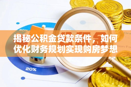 西乡塘揭秘公积金贷款条件，如何优化财务规划实现购房梦想