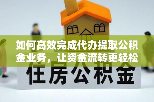 西乡塘如何高效完成代办提取公积金业务，让资金流转更轻松