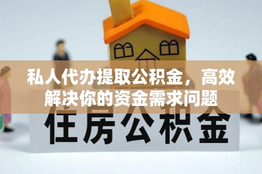 西乡塘私人代办提取公积金，高效解决你的资金需求问题
