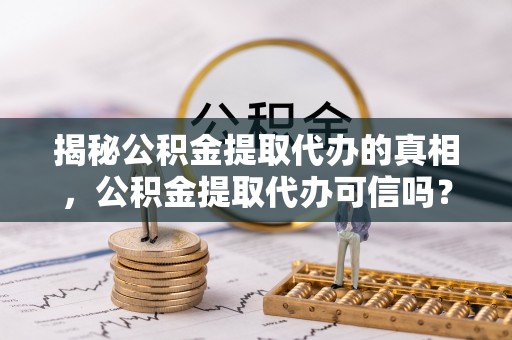 西乡塘揭秘公积金提取代办的真相，公积金提取代办可信吗？