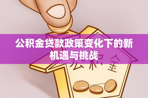 西乡塘公积金贷款政策变化下的新机遇与挑战