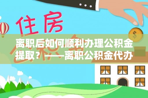 西乡塘离职后如何顺利办理公积金提取？——离职公积金代办提取全攻略
